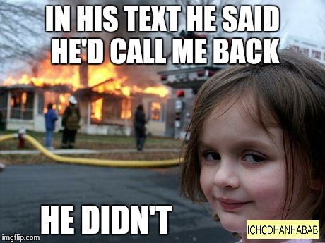 Disaster Girl | IN HIS TEXT HE SAID HE'D CALL ME BACK HE DIDN'T | image tagged in memes,disaster girl | made w/ Imgflip meme maker