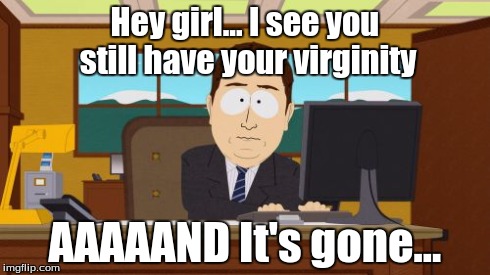 Aaaaand Its Gone | Hey girl... I see you still have your virginity AAAAAND It's gone... | image tagged in memes,aaaaand its gone | made w/ Imgflip meme maker