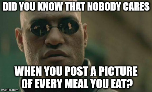 Matrix Morpheus | DID YOU KNOW THAT NOBODY CARES WHEN YOU POST A PICTURE OF EVERY MEAL YOU EAT? | image tagged in memes,matrix morpheus | made w/ Imgflip meme maker