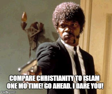 Say That Again I Dare You | COMPARE CHRISTIANITY TO ISLAM ONE MO TIME! GO AHEAD. I DARE YOU! | image tagged in memes,say that again i dare you | made w/ Imgflip meme maker
