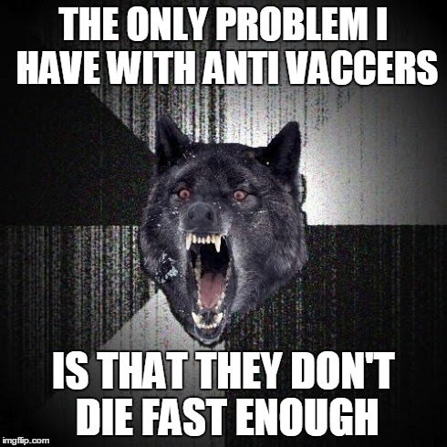 Insanity Wolf | THE ONLY PROBLEM I HAVE WITH ANTI VACCERS IS THAT THEY DON'T DIE FAST ENOUGH | image tagged in memes,insanity wolf,AdviceAnimals | made w/ Imgflip meme maker