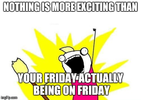 X All The Y Meme | NOTHING IS MORE EXCITING THAN YOUR FRIDAY ACTUALLY BEING ON FRIDAY | image tagged in memes,x all the y | made w/ Imgflip meme maker