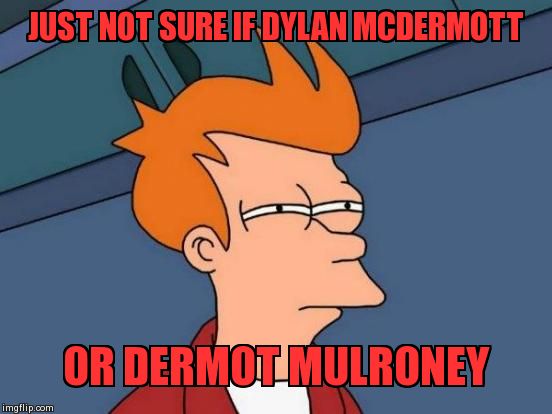 Futurama Fry | JUST NOT SURE IF DYLAN MCDERMOTT OR DERMOT MULRONEY | image tagged in memes,futurama fry | made w/ Imgflip meme maker