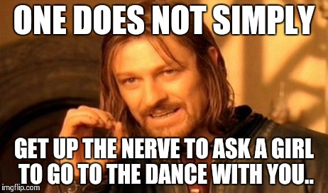 One Does Not Simply Meme | ONE DOES NOT SIMPLY GET UP THE NERVE TO ASK A GIRL TO GO TO THE DANCE WITH YOU.. | image tagged in memes,one does not simply | made w/ Imgflip meme maker