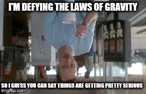 So I Guess You Can Say Things Are Getting Pretty Serious | I'M DEFYING THE LAWS OF GRAVITY SO I GUESS YOU CAN SAY THINGS ARE GETTING PRETTY SERIOUS | image tagged in memes,so i guess you can say things are getting pretty serious | made w/ Imgflip meme maker