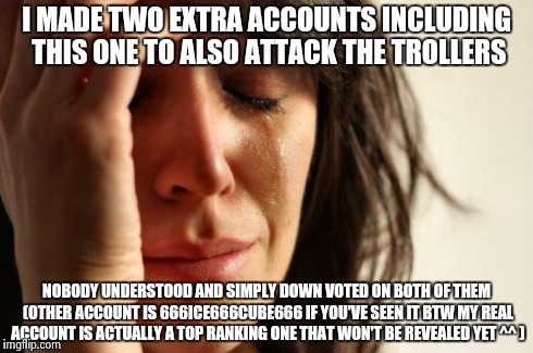 First World Problems Meme | I MADE TWO EXTRA ACCOUNTS INCLUDING THIS ONE TO ALSO ATTACK THE TROLLERS NOBODY UNDERSTOOD AND SIMPLY DOWN VOTED ON BOTH OF THEM (OTHER ACCO | image tagged in memes,first world problems | made w/ Imgflip meme maker