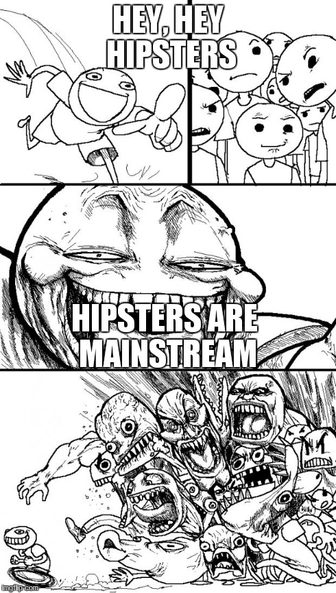 Hey Hiptsers | HEY, HEY HIPSTERS HIPSTERS ARE MAINSTREAM | image tagged in memes,hey internet,hipsters | made w/ Imgflip meme maker