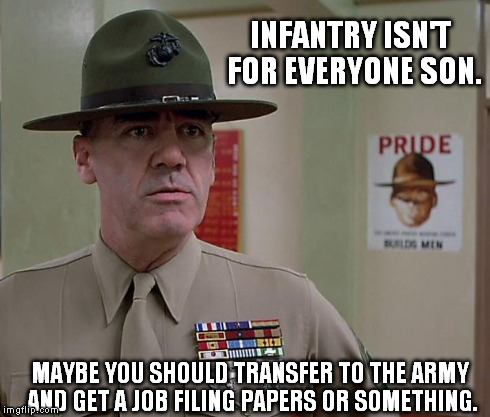 INFANTRY ISN'T FOR EVERYONE SON. MAYBE YOU SHOULD TRANSFER TO THE ARMY AND GET A JOB FILING PAPERS OR SOMETHING. | image tagged in sgt hartman | made w/ Imgflip meme maker