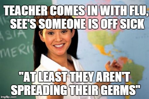 Unhelpful High School Teacher Meme | TEACHER COMES IN WITH FLU, SEE'S SOMEONE IS OFF SICK "AT LEAST THEY AREN'T SPREADING THEIR GERMS" | image tagged in memes,unhelpful high school teacher,scumbag | made w/ Imgflip meme maker