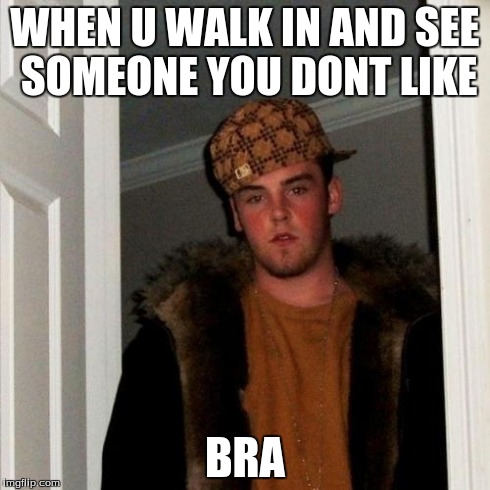 Scumbag Steve | WHEN U WALK IN AND SEE SOMEONE YOU DONT LIKE BRA | image tagged in memes,scumbag steve | made w/ Imgflip meme maker