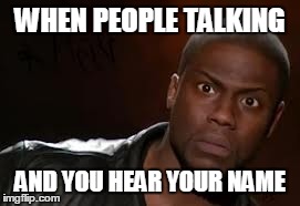 Kevin Hart Meme | WHEN PEOPLE TALKING AND YOU HEAR YOUR NAME | image tagged in memes,kevin hart the hell | made w/ Imgflip meme maker