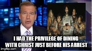 Brian Williams #Last Supper | I HAD THE PRIVILEGE OF DINING WITH CHRIST JUST BEFORE HIS ARREST | image tagged in brian williams,last supper,liar,nbc news | made w/ Imgflip meme maker