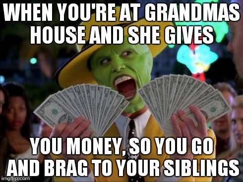 Money Money | WHEN YOU'RE AT GRANDMAS HOUSE AND SHE GIVES YOU MONEY, SO YOU GO AND BRAG TO YOUR SIBLINGS | image tagged in memes,money money | made w/ Imgflip meme maker