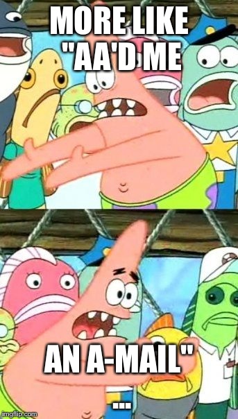 Put It Somewhere Else Patrick Meme | MORE LIKE "AA'D ME AN A-MAIL" ... | image tagged in memes,put it somewhere else patrick | made w/ Imgflip meme maker