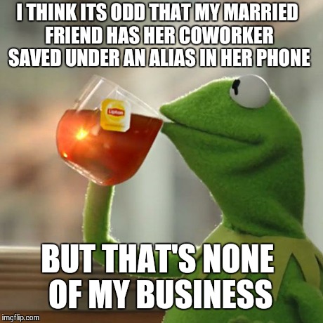 But That's None Of My Business | I THINK ITS ODD THAT MY MARRIED FRIEND HAS HER COWORKER SAVED UNDER AN ALIAS IN HER PHONE BUT THAT'S NONE OF MY BUSINESS | image tagged in memes,but thats none of my business,kermit the frog,AdviceAnimals | made w/ Imgflip meme maker