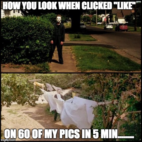 Michael myers | HOW YOU LOOK WHEN CLICKED "LIKE" ON 60 OF MY PICS IN 5 MIN........ | image tagged in michael myers | made w/ Imgflip meme maker