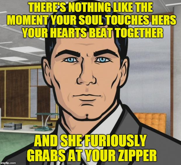 Archer Meme | THERE'S NOTHING LIKE THE MOMENT YOUR SOUL TOUCHES HERS  YOUR HEARTS BEAT TOGETHER AND SHE FURIOUSLY GRABS AT YOUR ZIPPER | image tagged in memes,archer | made w/ Imgflip meme maker