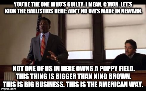 YOU'RE THE ONE WHO'S GUILTY. I MEAN, C'MON, LET'S KICK THE BALLISTICS HERE: AIN'T NO UZI'S MADE IN NEWARK. NOT ONE OF US IN HERE OWNS A POPP | image tagged in nino | made w/ Imgflip meme maker