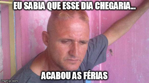 EU SABIA QUE ESSE DIA CHEGARIA... ACABOU AS FÉRIAS | made w/ Imgflip meme maker