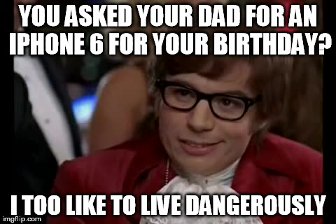 I Too Like To Live Dangerously Meme | YOU ASKED YOUR DAD FOR AN IPHONE 6 FOR YOUR BIRTHDAY? I TOO LIKE TO LIVE DANGEROUSLY | image tagged in memes,i too like to live dangerously | made w/ Imgflip meme maker