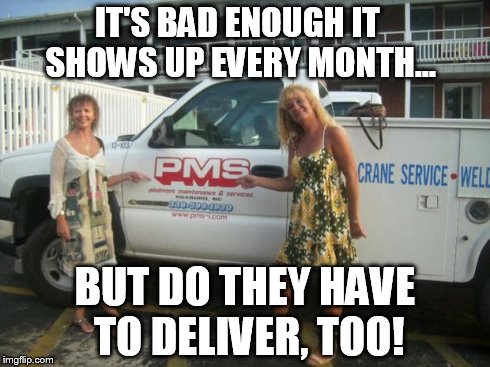 IT'S BAD ENOUGH IT SHOWS UP EVERY MONTH... BUT DO THEY HAVE TO DELIVER, TOO! | image tagged in pms | made w/ Imgflip meme maker