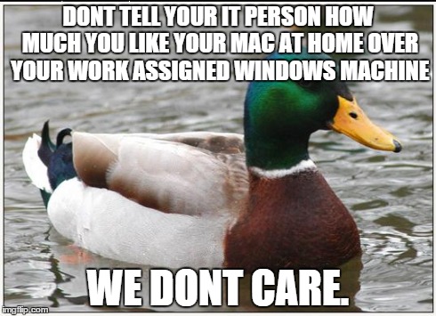 Actual Advice Mallard | DONT TELL YOUR IT PERSON HOW MUCH YOU LIKE YOUR MAC AT HOME OVER YOUR WORK ASSIGNED WINDOWS MACHINE WE DONT CARE. | image tagged in memes,actual advice mallard,AdviceAnimals | made w/ Imgflip meme maker