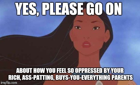 TELL ME AGAIN | YES, PLEASE GO ON ABOUT HOW YOU FEEL SO OPPRESSED BY YOUR RICH, ASS-PATTING, BUYS-YOU-EVERYTHING PARENTS | image tagged in tell me again | made w/ Imgflip meme maker