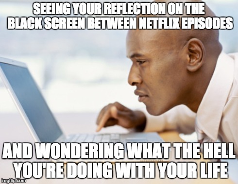 Netflix Problems  | SEEING YOUR REFLECTION ON THE BLACK SCREEN BETWEEN NETFLIX EPISODES AND WONDERING WHAT THE HELL YOU'RE DOING WITH YOUR LIFE | image tagged in meme,netflix,bingewatching | made w/ Imgflip meme maker