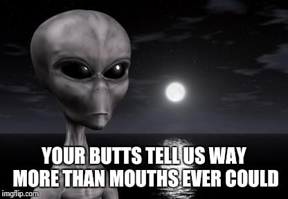 Why aliens won't Talk To Us | YOUR BUTTS TELL US WAY MORE THAN MOUTHS EVER COULD | image tagged in why aliens won't talk to us | made w/ Imgflip meme maker