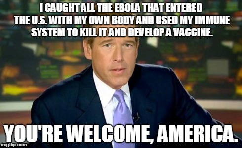 Brian Williams Was There | I CAUGHT ALL THE EBOLA THAT ENTERED THE U.S. WITH MY OWN BODY AND USED MY IMMUNE SYSTEM TO KILL IT AND DEVELOP A VACCINE. YOU'RE WELCOME, AM | image tagged in brian williams | made w/ Imgflip meme maker