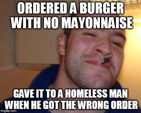 ORDERED A BURGER WITH NO MAYONNAISE GAVE IT TO A HOMELESS MAN WHEN HE GOT THE WRONG ORDER | image tagged in good guy greg | made w/ Imgflip meme maker