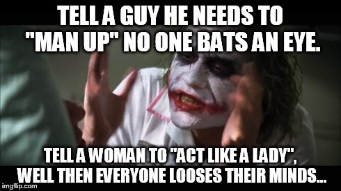 And everybody loses their minds | TELL A GUY HE NEEDS TO "MAN UP" NO ONE BATS AN EYE. TELL A WOMAN TO "ACT LIKE A LADY", WELL THEN EVERYONE LOOSES THEIR MINDS... | image tagged in memes,and everybody loses their minds,AdviceAnimals | made w/ Imgflip meme maker