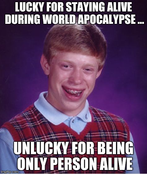 Bad Luck Brian Meme | LUCKY FOR STAYING ALIVE DURING WORLD APOCALYPSE ... UNLUCKY FOR BEING ONLY PERSON ALIVE | image tagged in memes,bad luck brian | made w/ Imgflip meme maker