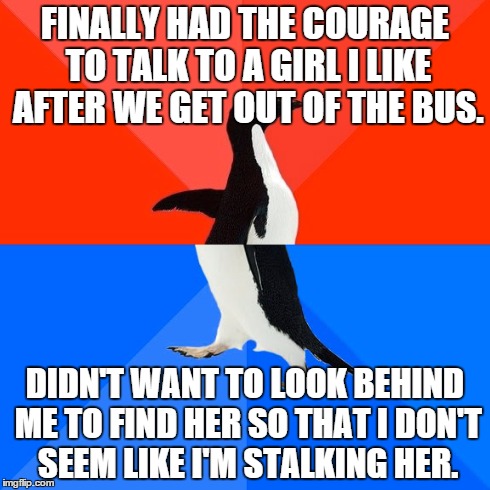 Socially Awesome Awkward Penguin | FINALLY HAD THE COURAGE TO TALK TO A GIRL I LIKE AFTER WE GET OUT OF THE BUS. DIDN'T WANT TO LOOK BEHIND ME TO FIND HER SO THAT I DON'T SEEM | image tagged in memes,socially awesome awkward penguin | made w/ Imgflip meme maker
