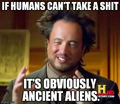 Ancient Aliens Meme | IF HUMANS CAN'T TAKE A SHIT IT'S OBVIOUSLY ANCIENT ALIENS. | image tagged in memes,ancient aliens | made w/ Imgflip meme maker