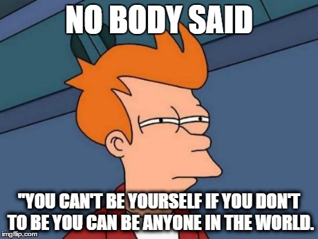 Futurama Fry | NO BODY SAID "YOU CAN'T BE YOURSELF IF YOU DON'T TO BE YOU CAN BE ANYONE IN THE WORLD. | image tagged in memes,futurama fry | made w/ Imgflip meme maker