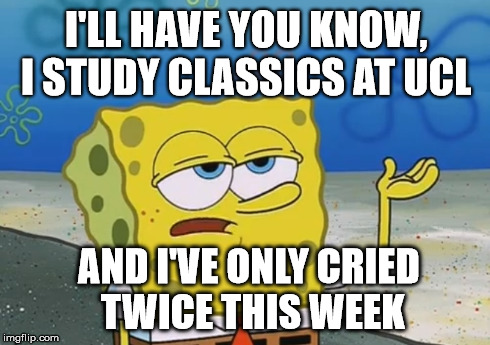 I'LL HAVE YOU KNOW, I STUDY CLASSICS AT UCL AND I'VE ONLY CRIED TWICE THIS WEEK | image tagged in classics,university | made w/ Imgflip meme maker