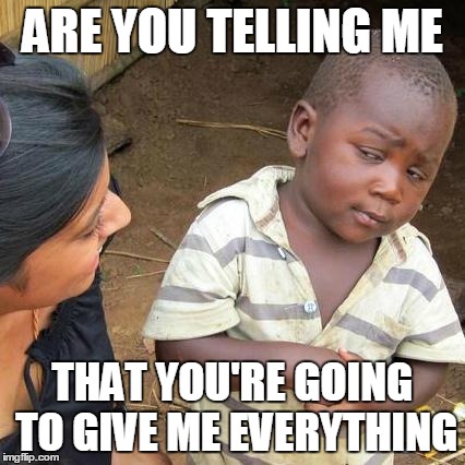 Third World Skeptical Kid | ARE YOU TELLING ME THAT YOU'RE GOING TO GIVE ME EVERYTHING | image tagged in memes,third world skeptical kid | made w/ Imgflip meme maker