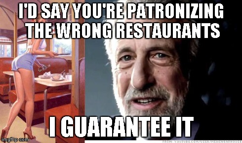 I guarantee it | I'D SAY YOU'RE PATRONIZING THE WRONG RESTAURANTS I GUARANTEE IT | image tagged in i guarantee it | made w/ Imgflip meme maker