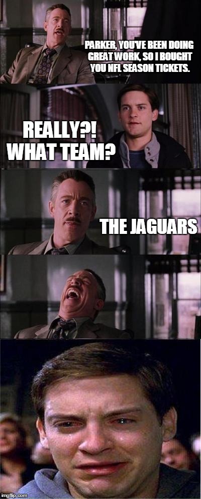 Peter Parker Cry | PARKER, YOU'VE BEEN DOING GREAT WORK, SO I BOUGHT YOU NFL SEASON TICKETS. REALLY?! WHAT TEAM? THE JAGUARS | image tagged in memes,peter parker cry | made w/ Imgflip meme maker