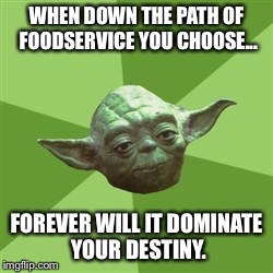 Advice Yoda | WHEN DOWN THE PATH OF FOODSERVICE YOU CHOOSE... FOREVER WILL IT DOMINATE YOUR DESTINY. | image tagged in memes,advice yoda | made w/ Imgflip meme maker