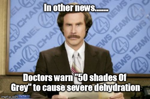 Ron Burgundy | In other news........ Doctors warn "50 shades Of Grey" to cause severe dehydration | image tagged in memes,ron burgundy | made w/ Imgflip meme maker