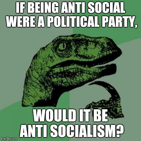 Philosoraptor Meme | IF BEING ANTI SOCIAL WERE A POLITICAL PARTY, WOULD IT BE ANTI SOCIALISM? | image tagged in memes,philosoraptor | made w/ Imgflip meme maker