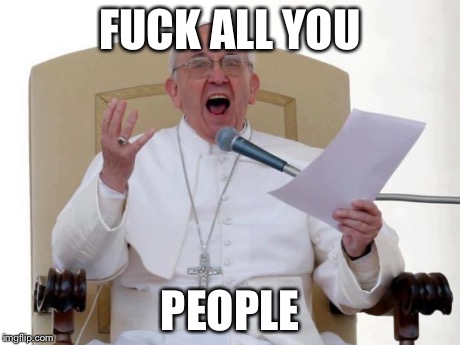 Pope Francis Angry | F**K ALL YOU PEOPLE | image tagged in pope francis angry | made w/ Imgflip meme maker