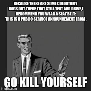 Kill Yourself Guy | BECAUSE THERE ARE SOME COLOSTOMY BAGS OUT THERE THAT STILL TEXT AND DRIVE,I RECOMMEND YOU WEAR A SEAT BELT: THIS IS A PUBLIC SERVICE ANNOUNC | image tagged in memes,kill yourself guy | made w/ Imgflip meme maker