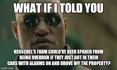 Matrix Morpheus | WHAT IF I TOLD YOU HERSCHEL'S FARM COULD'VE BEEN SPARED FROM BEING OVERRUN IF THEY JUST GOT IN THEIR CARS WITH ALARMS ON AND DROVE OFF THE P | image tagged in memes,matrix morpheus | made w/ Imgflip meme maker