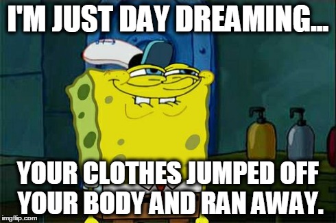 Don't You Squidward Meme | I'M JUST DAY DREAMING... YOUR CLOTHES JUMPED OFF YOUR BODY AND RAN AWAY. | image tagged in memes,dont you squidward | made w/ Imgflip meme maker