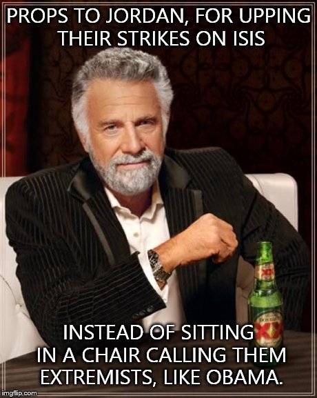The Most Interesting Man In The World Meme | PROPS TO JORDAN, FOR UPPING THEIR STRIKES ON ISIS INSTEAD OF SITTING IN A CHAIR CALLING THEM EXTREMISTS, LIKE OBAMA. | image tagged in memes,the most interesting man in the world | made w/ Imgflip meme maker