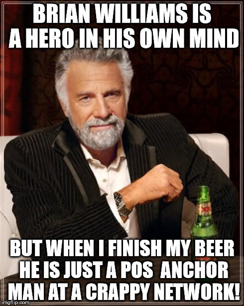 The Most Interesting Man In The World Meme | BRIAN WILLIAMS IS A HERO IN HIS OWN MIND BUT WHEN I FINISH MY BEER HE IS JUST A POS  ANCHOR MAN AT A CRAPPY NETWORK! | image tagged in memes,the most interesting man in the world | made w/ Imgflip meme maker