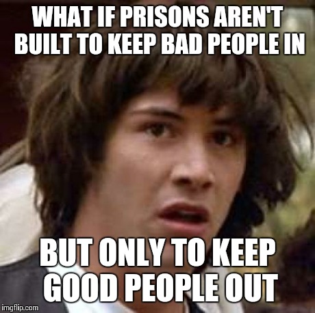 Conspiracy Keanu | WHAT IF PRISONS AREN'T BUILT TO KEEP BAD PEOPLE IN BUT ONLY TO KEEP GOOD PEOPLE OUT | image tagged in memes,conspiracy keanu | made w/ Imgflip meme maker